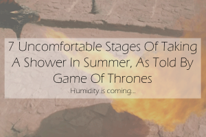 7 Uncomfortable Stages Of Taking A Shower In Summer, As Told By Game Of Thrones