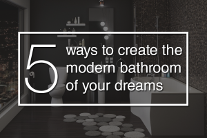 5 Ways To Create The Modern Bathroom Of Your Dreams